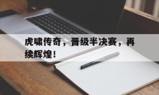 开云体育登录-包含虎啸传奇，晋级半决赛，再续辉煌！的词条